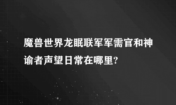 魔兽世界龙眠联军军需官和神谕者声望日常在哪里?