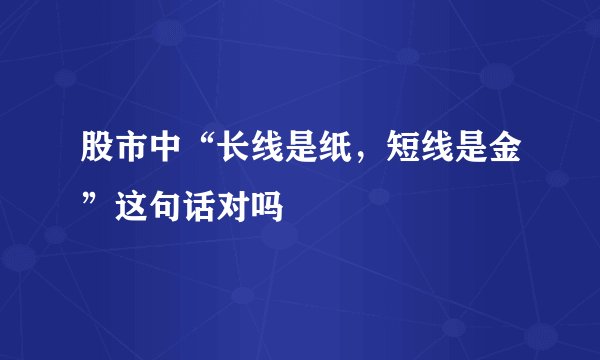 股市中“长线是纸，短线是金”这句话对吗