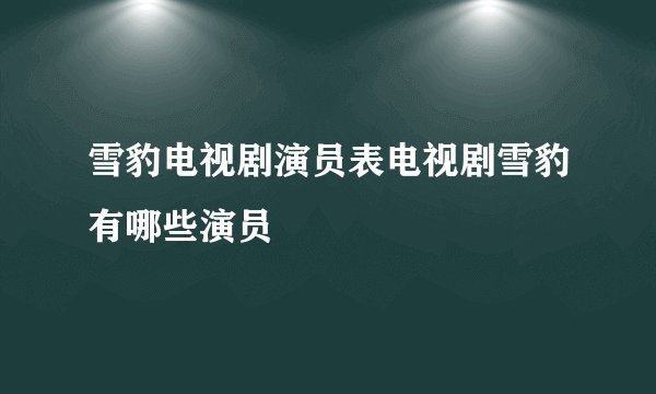 雪豹电视剧演员表电视剧雪豹有哪些演员