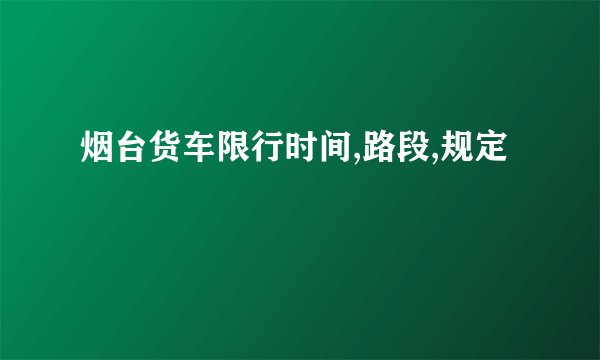 烟台货车限行时间,路段,规定
