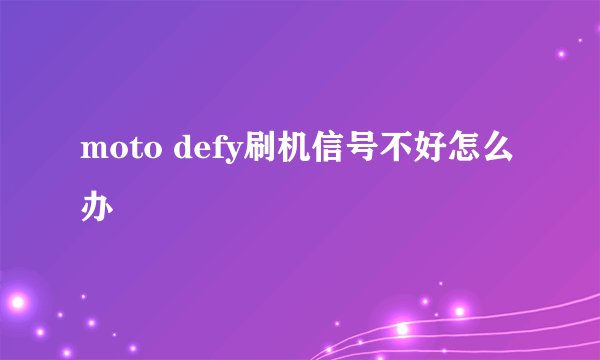 moto defy刷机信号不好怎么办