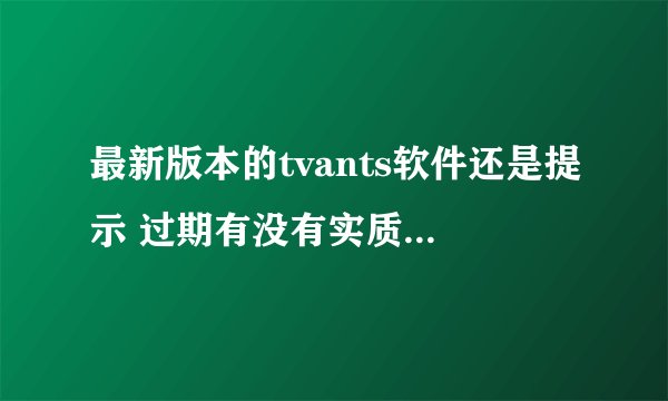 最新版本的tvants软件还是提示 过期有没有实质性的解决方法