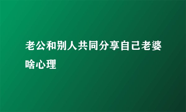老公和别人共同分享自己老婆啥心理