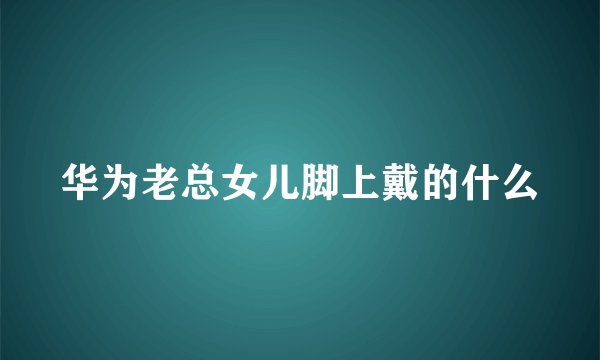华为老总女儿脚上戴的什么
