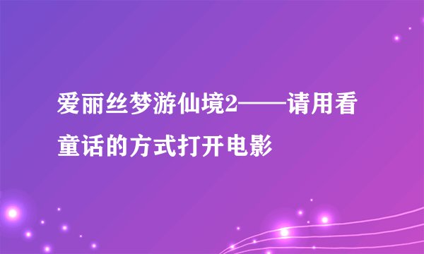 爱丽丝梦游仙境2——请用看童话的方式打开电影