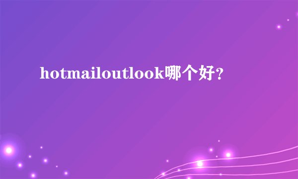 hotmailoutlook哪个好？