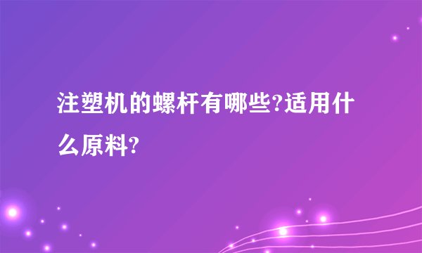 注塑机的螺杆有哪些?适用什么原料?