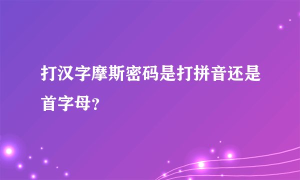 打汉字摩斯密码是打拼音还是首字母？