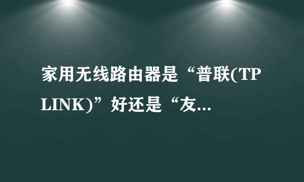 家用无线路由器是“普联(TPLINK)”好还是“友讯(DLINK)”好？