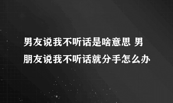 男友说我不听话是啥意思 男朋友说我不听话就分手怎么办