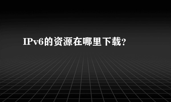 IPv6的资源在哪里下载？
