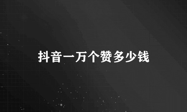 抖音一万个赞多少钱