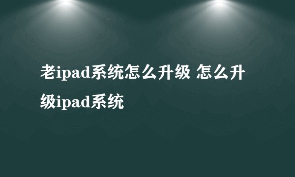 老ipad系统怎么升级 怎么升级ipad系统