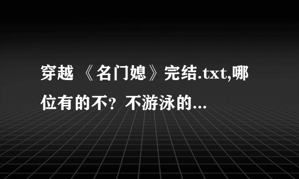 穿越 《名门媳》完结.txt,哪位有的不？不游泳的小鱼的作品，感谢啦