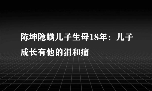 陈坤隐瞒儿子生母18年：儿子成长有他的泪和痛