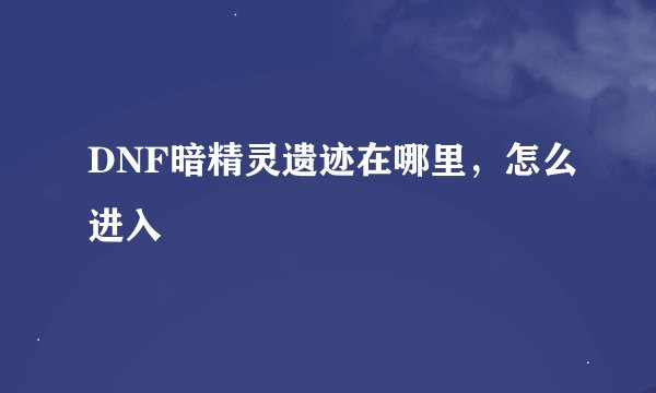 DNF暗精灵遗迹在哪里，怎么进入