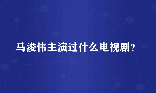 马浚伟主演过什么电视剧？