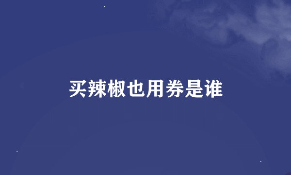 买辣椒也用券是谁