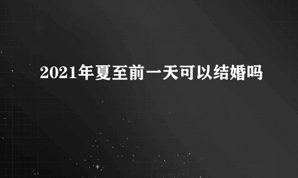 2021年夏至前一天可以结婚吗