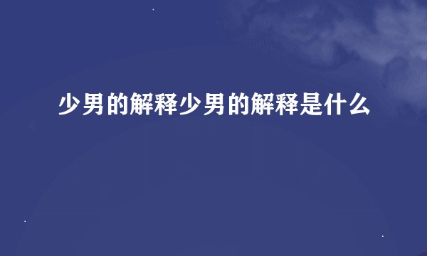 少男的解释少男的解释是什么