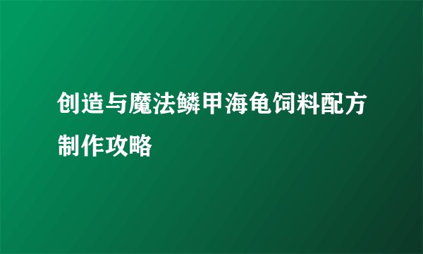创造与魔法鳞甲海龟饲料配方制作攻略