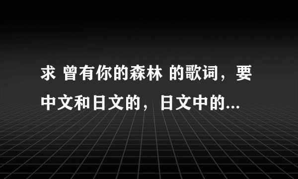 求 曾有你的森林 的歌词，要中文和日文的，日文中的中文要标平假读音，急！！！！！！！！！11