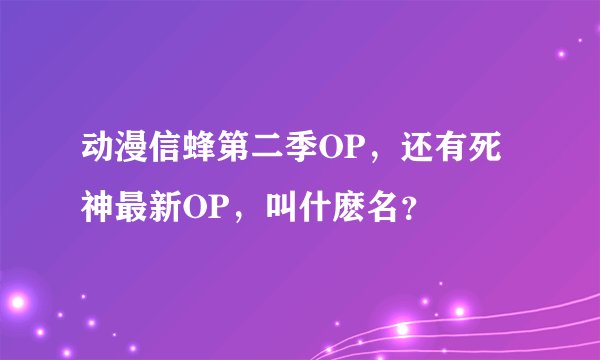 动漫信蜂第二季OP，还有死神最新OP，叫什麽名？