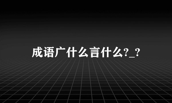 成语广什么言什么?_?
