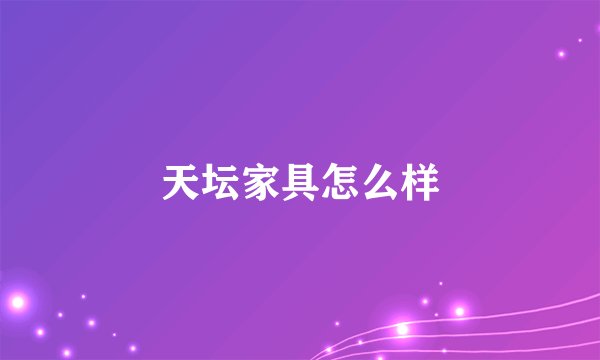 天坛家具怎么样