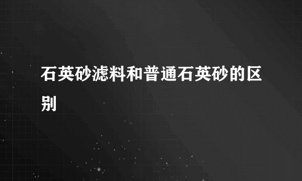 石英砂滤料和普通石英砂的区别