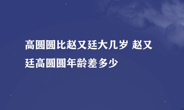 高圆圆比赵又廷大几岁 赵又廷高圆圆年龄差多少