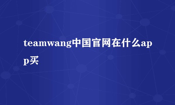 teamwang中国官网在什么app买