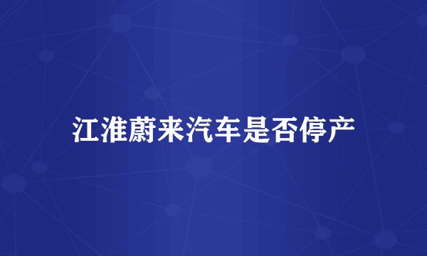 江淮蔚来汽车是否停产