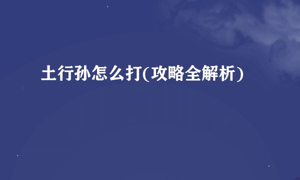 土行孙怎么打(攻略全解析)
