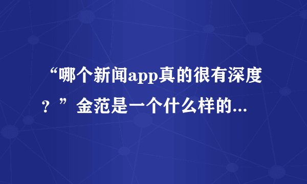 “哪个新闻app真的很有深度？”金范是一个什么样的人？一顿饭就曝光了