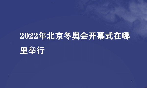 2022年北京冬奥会开幕式在哪里举行