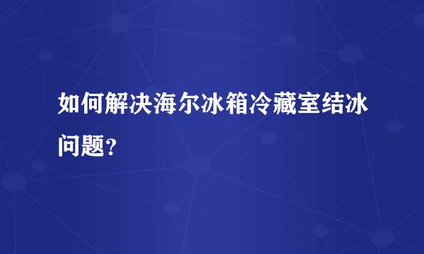 如何解决海尔冰箱冷藏室结冰问题?