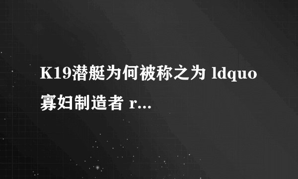 K19潜艇为何被称之为 ldquo 寡妇制造者 rdquo ?