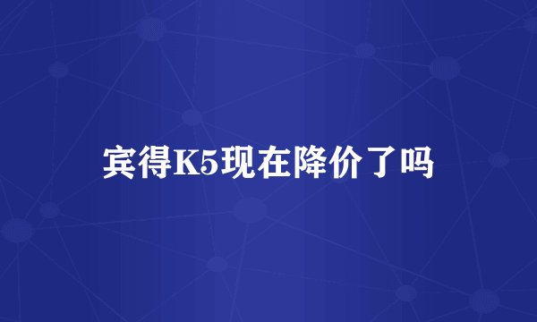 宾得K5现在降价了吗