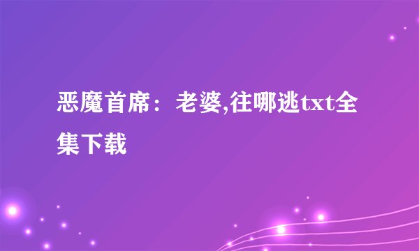 恶魔首席：老婆,往哪逃txt全集下载