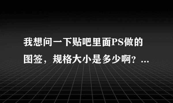 我想问一下贴吧里面PS做的图签，规格大小是多少啊？是厘米单位还是像素？谢谢啊