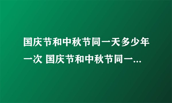 国庆节和中秋节同一天多少年一次 国庆节和中秋节同一天多少年出现一次