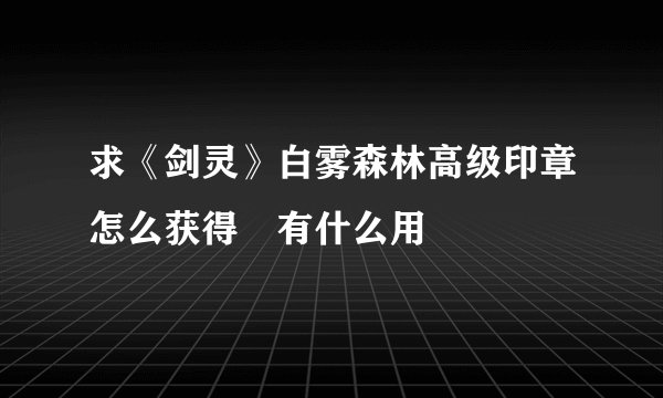 求《剑灵》白雾森林高级印章怎么获得 有什么用