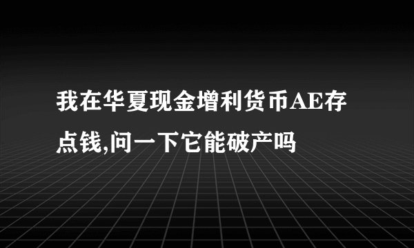 我在华夏现金增利货币AE存点钱,问一下它能破产吗