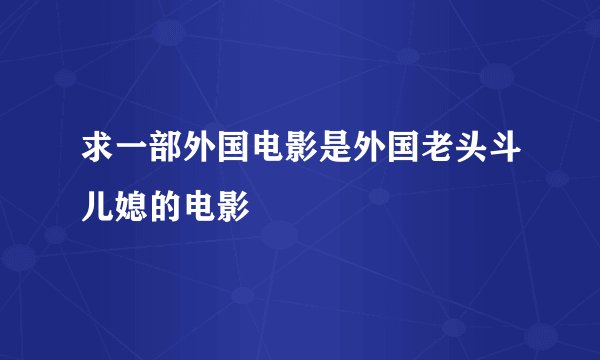 求一部外国电影是外国老头斗儿媳的电影