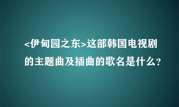 <伊甸园之东>这部韩国电视剧的主题曲及插曲的歌名是什么？