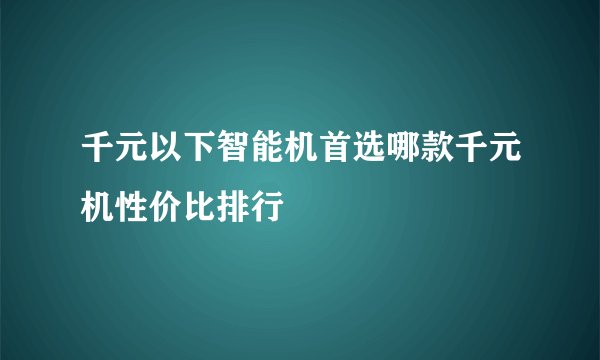 千元以下智能机首选哪款千元机性价比排行