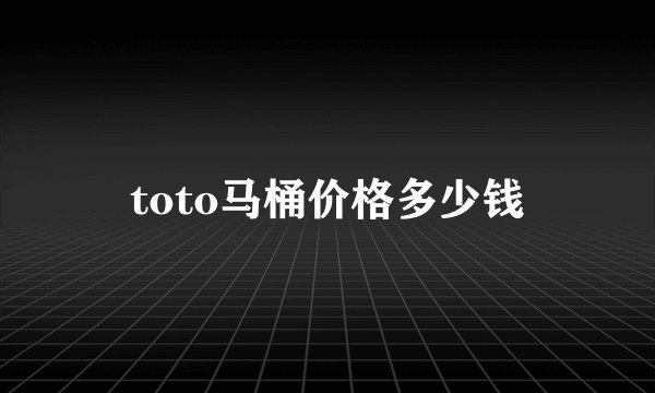 toto马桶价格多少钱