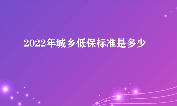 2022年城乡低保标准是多少
