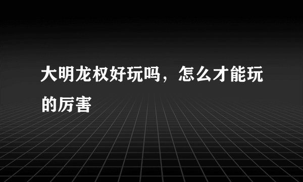 大明龙权好玩吗，怎么才能玩的厉害